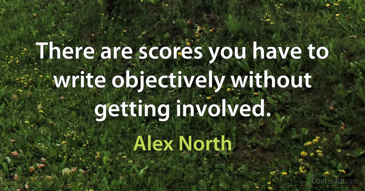 There are scores you have to write objectively without getting involved. (Alex North)