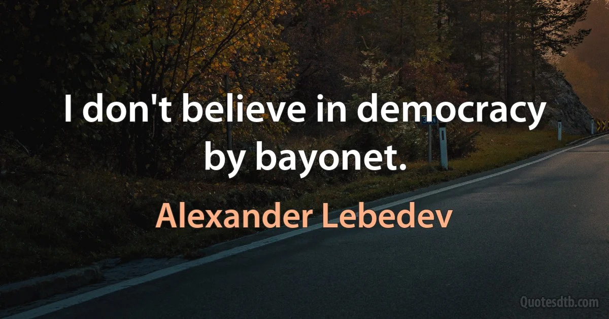 I don't believe in democracy by bayonet. (Alexander Lebedev)