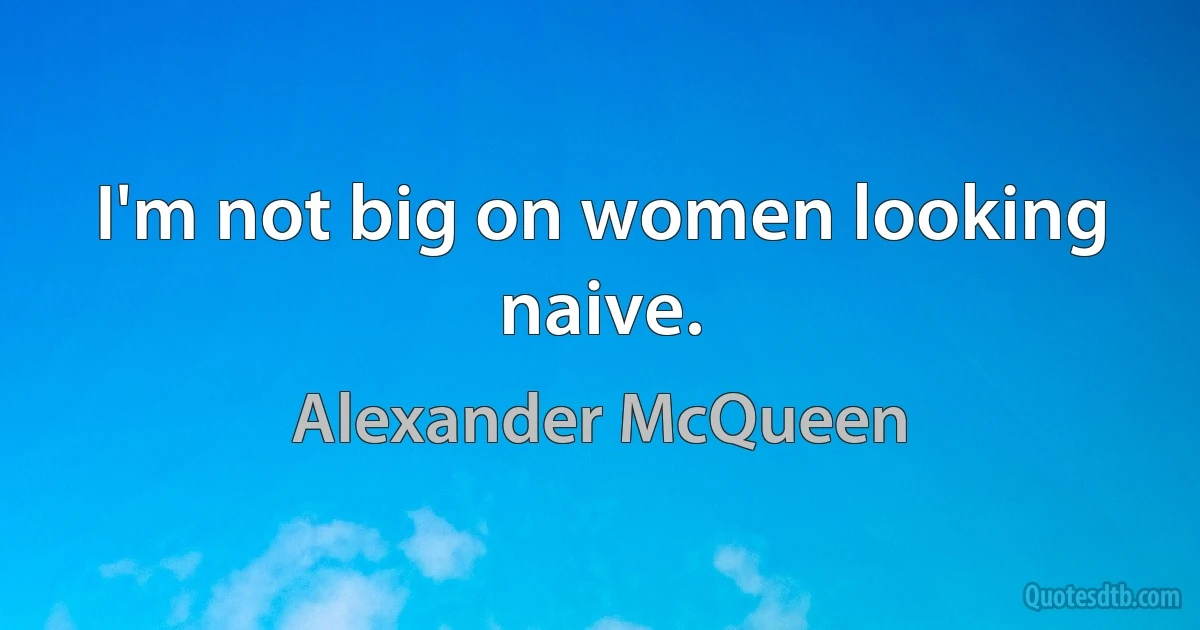 I'm not big on women looking naive. (Alexander McQueen)