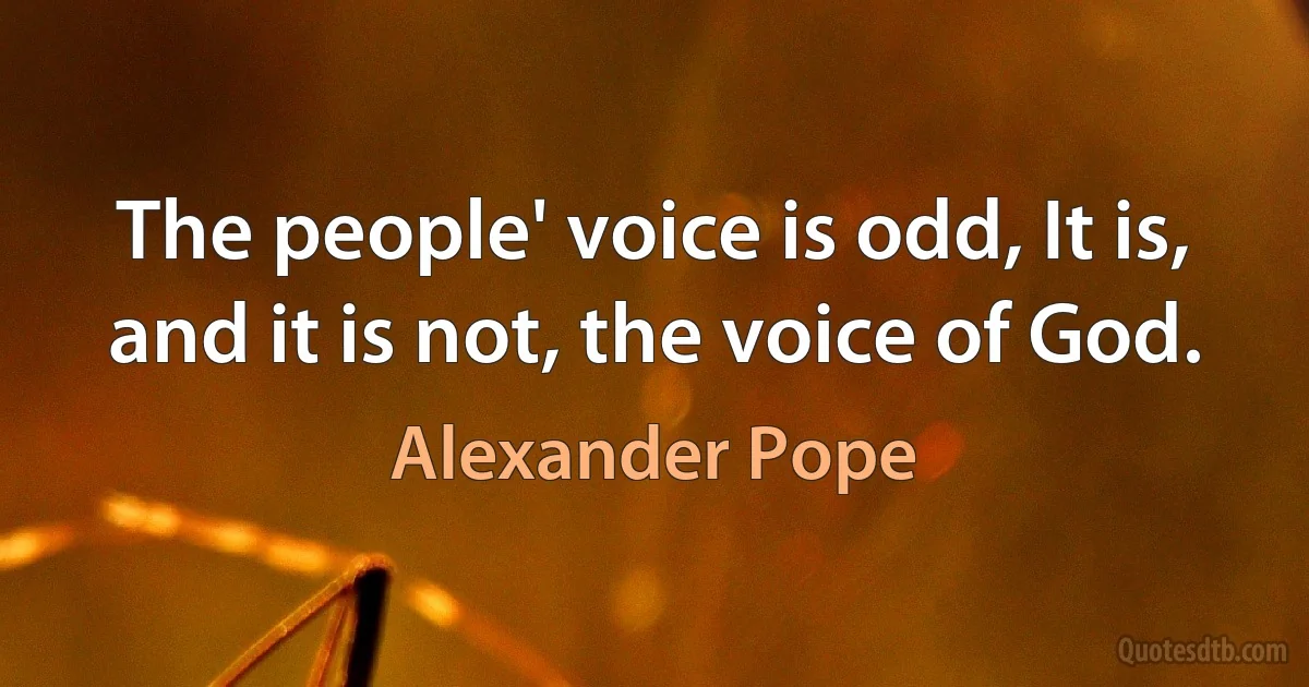 The people' voice is odd, It is, and it is not, the voice of God. (Alexander Pope)