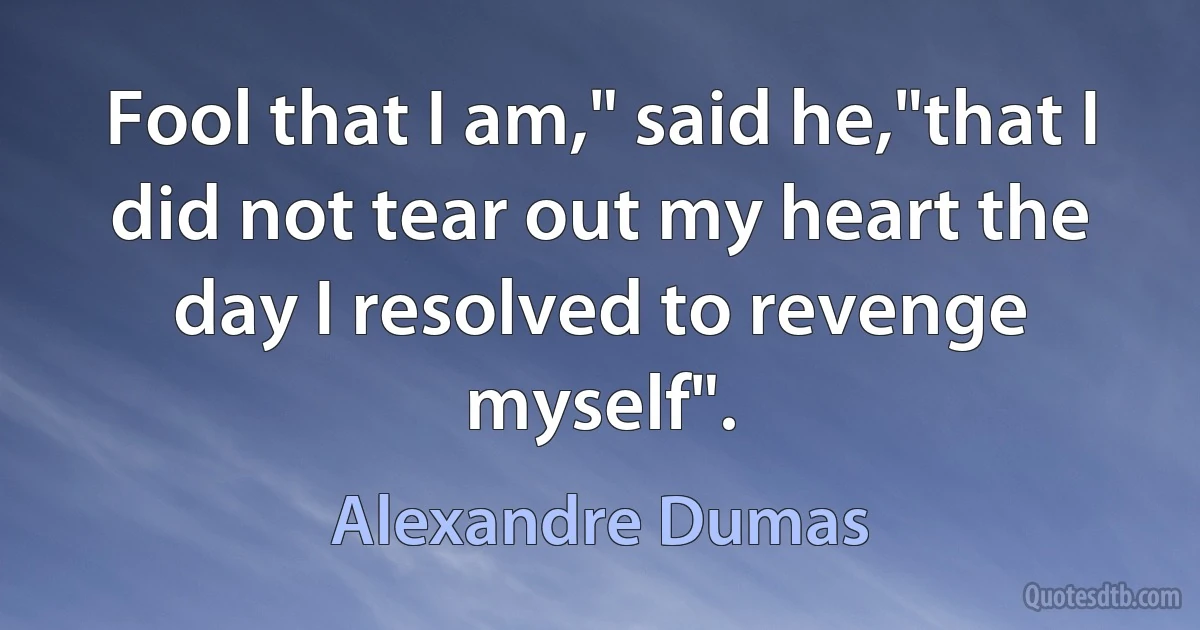 Fool that I am," said he,"that I did not tear out my heart the day I resolved to revenge myself". (Alexandre Dumas)