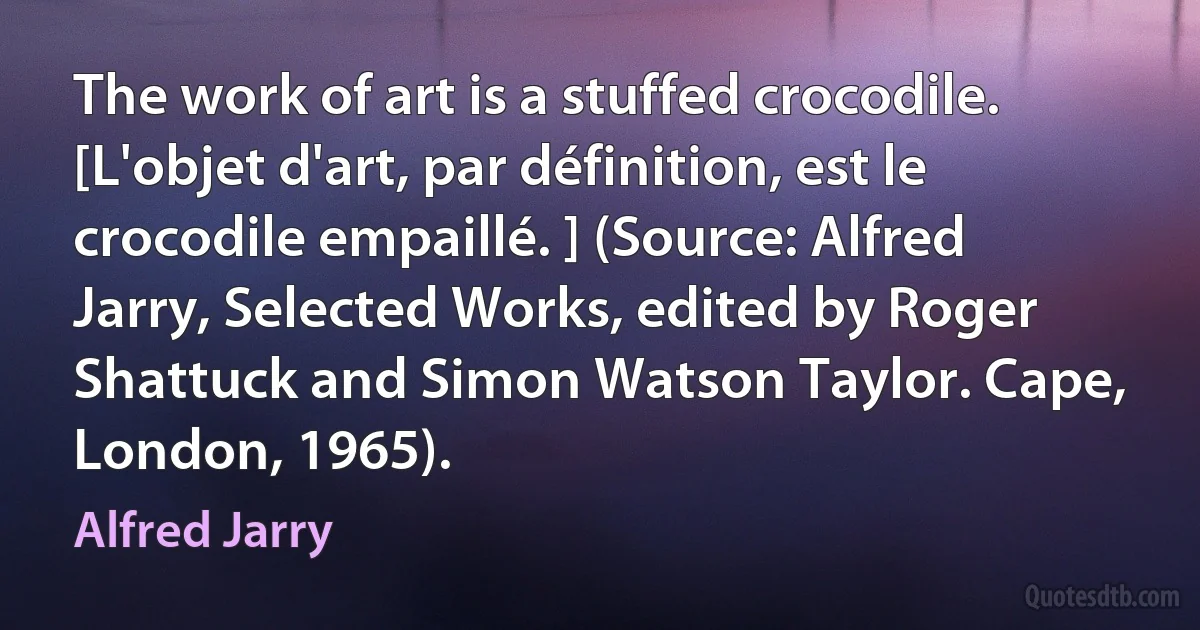 The work of art is a stuffed crocodile. [L'objet d'art, par définition, est le crocodile empaillé. ] (Source: Alfred Jarry, Selected Works, edited by Roger Shattuck and Simon Watson Taylor. Cape, London, 1965). (Alfred Jarry)