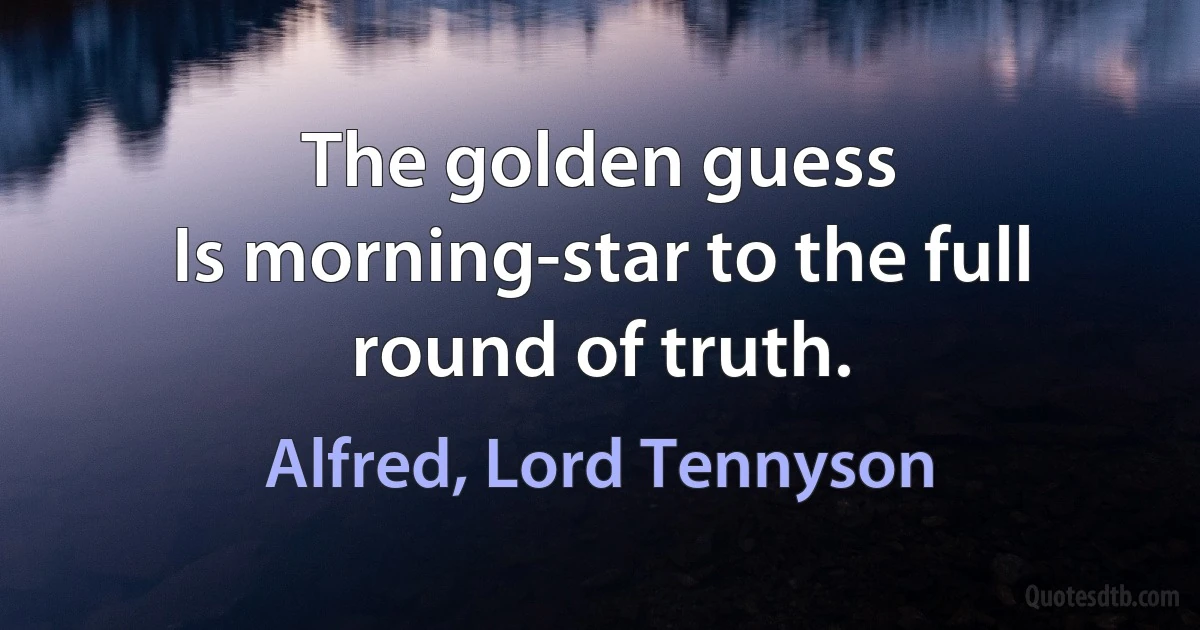 The golden guess
Is morning-star to the full round of truth. (Alfred, Lord Tennyson)