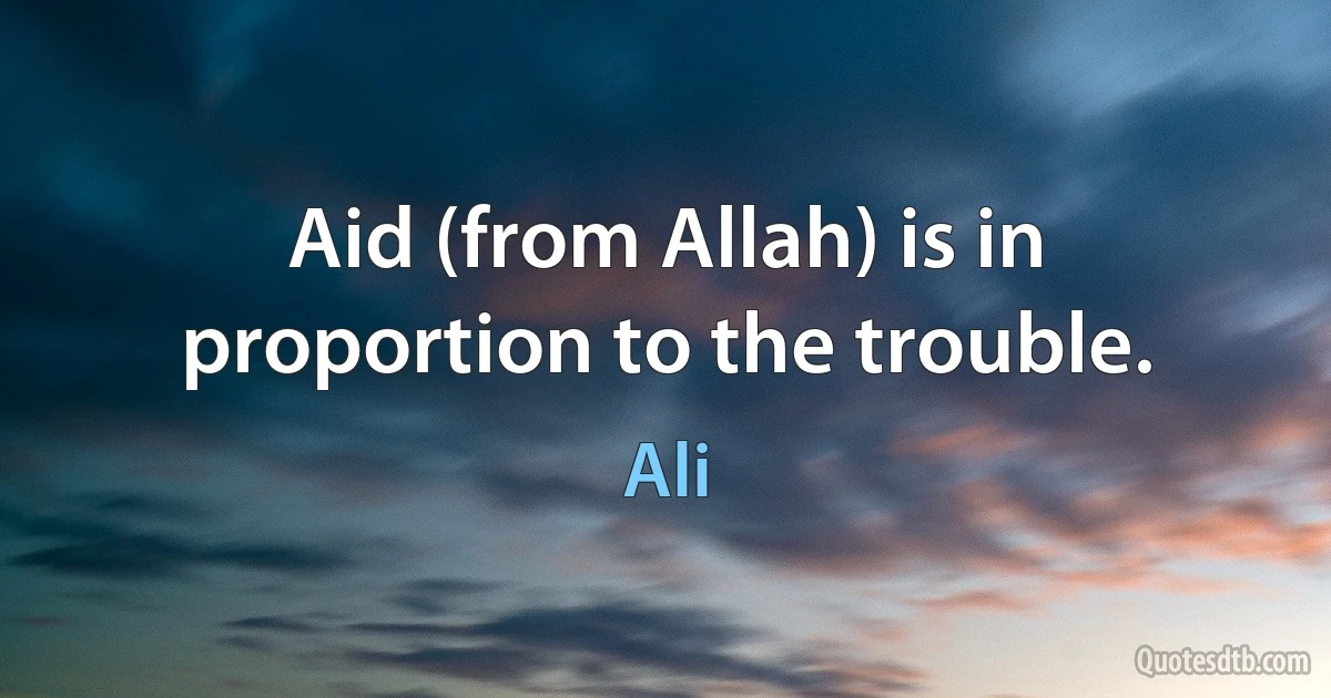 Aid (from Allah) is in proportion to the trouble. (Ali)