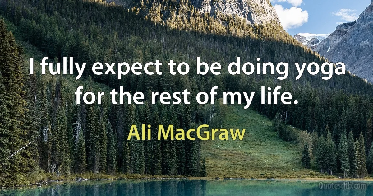 I fully expect to be doing yoga for the rest of my life. (Ali MacGraw)