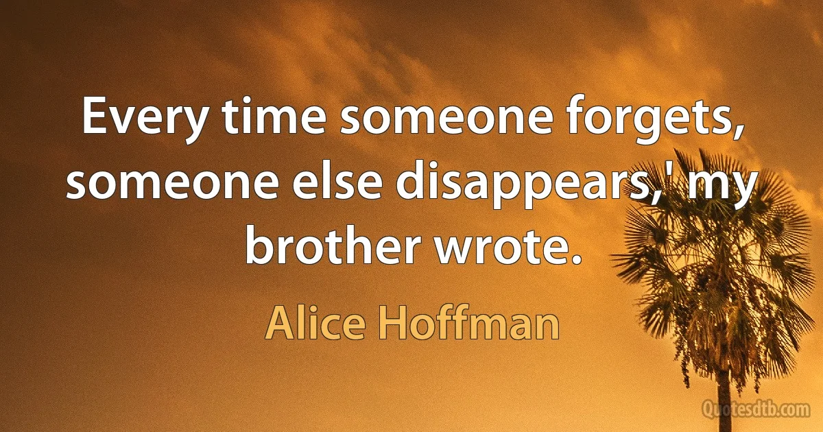 Every time someone forgets, someone else disappears,' my brother wrote. (Alice Hoffman)