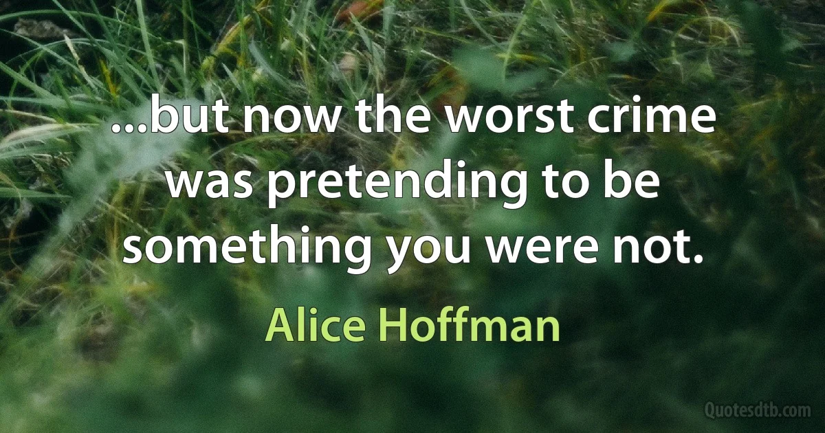 ...but now the worst crime was pretending to be something you were not. (Alice Hoffman)