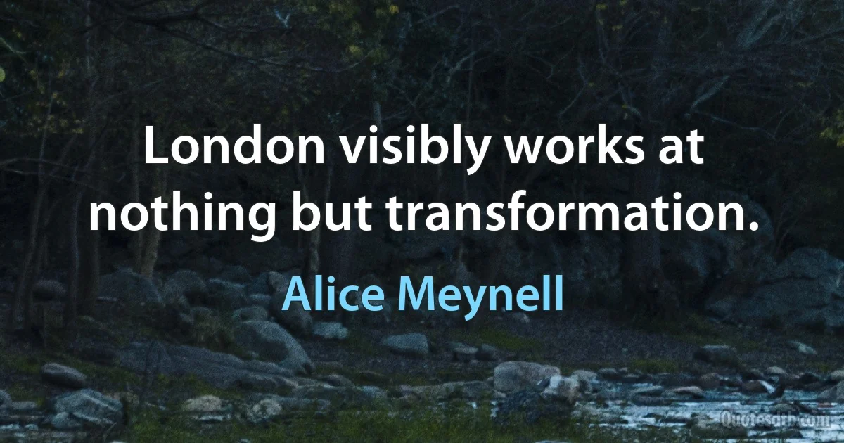 London visibly works at nothing but transformation. (Alice Meynell)