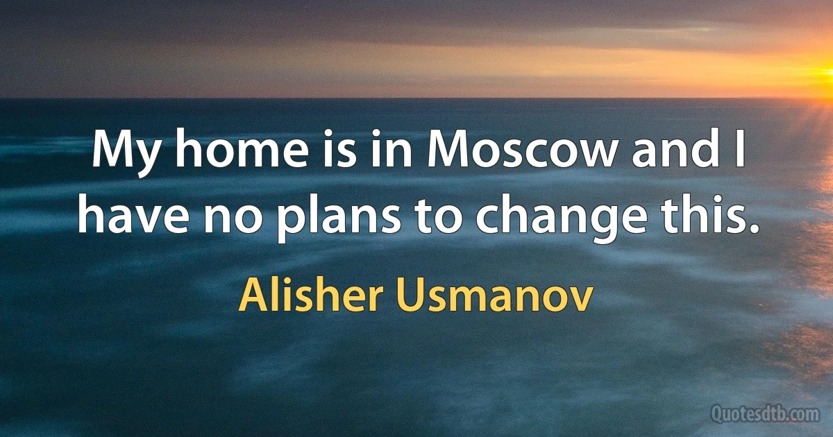 My home is in Moscow and I have no plans to change this. (Alisher Usmanov)