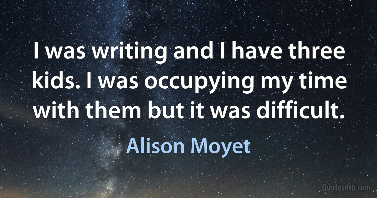 I was writing and I have three kids. I was occupying my time with them but it was difficult. (Alison Moyet)