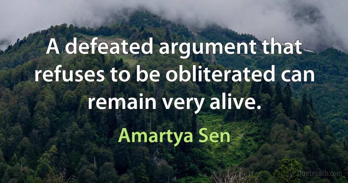 A defeated argument that refuses to be obliterated can remain very alive. (Amartya Sen)