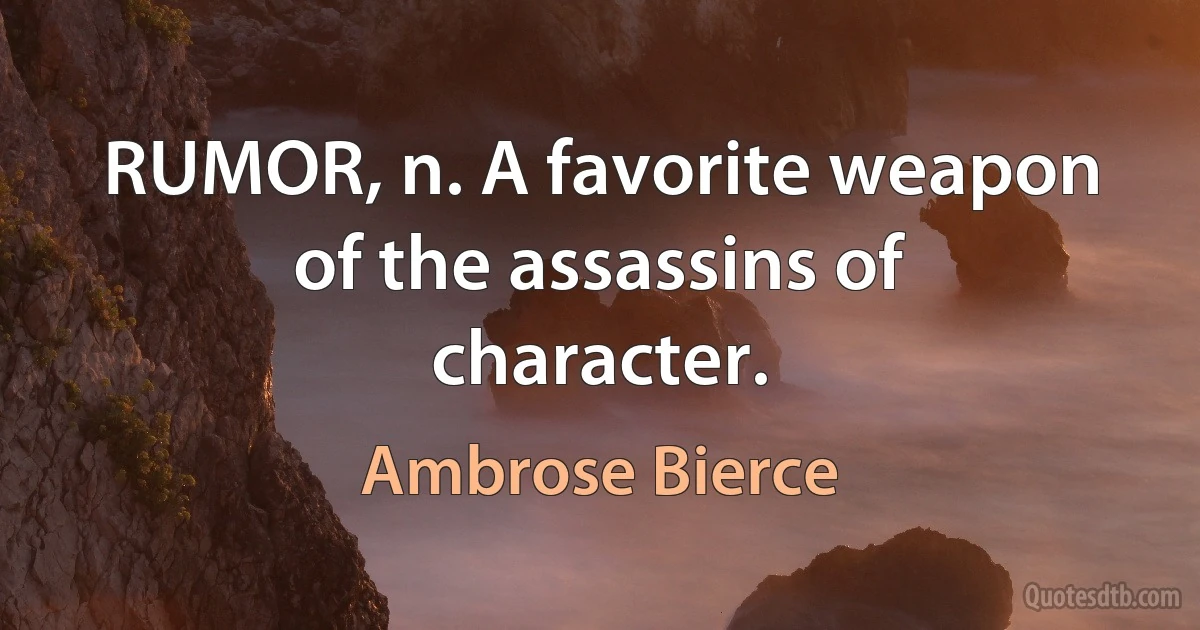 RUMOR, n. A favorite weapon of the assassins of character. (Ambrose Bierce)