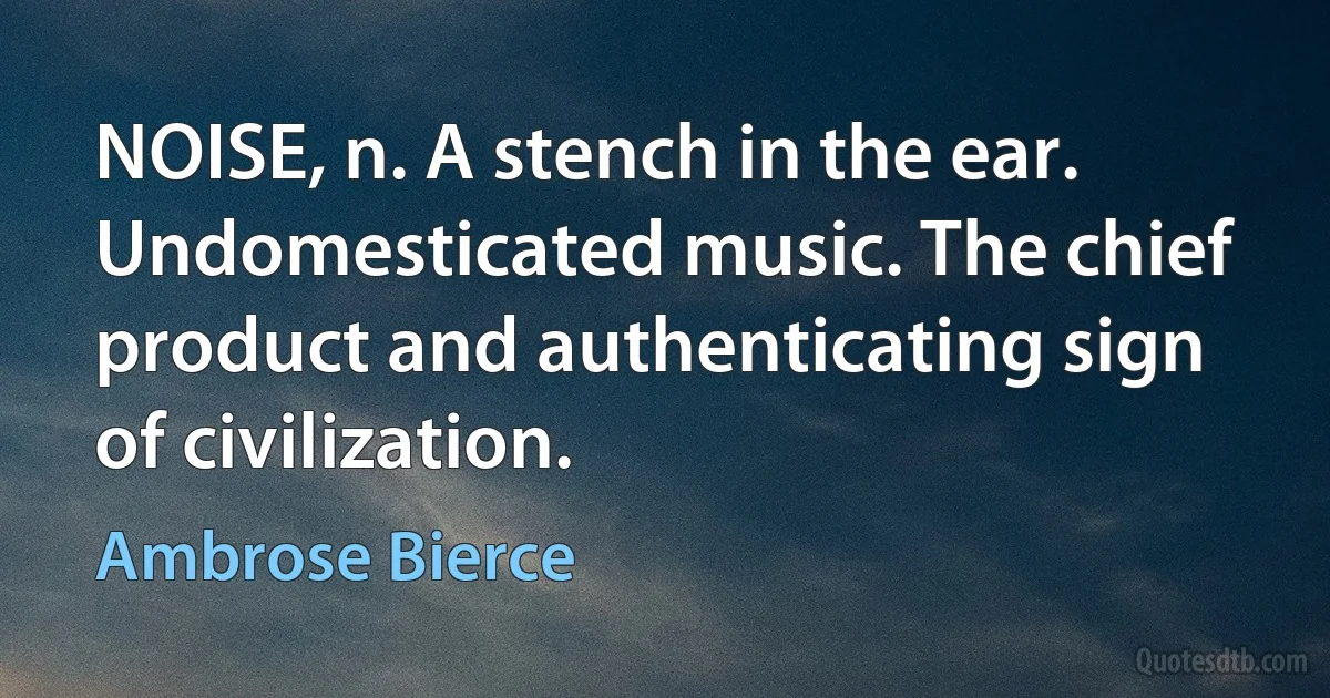 NOISE, n. A stench in the ear. Undomesticated music. The chief product and authenticating sign of civilization. (Ambrose Bierce)