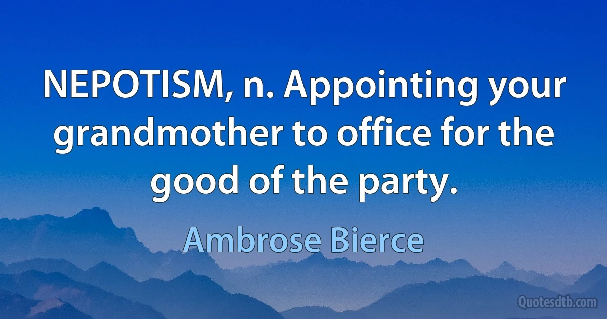 NEPOTISM, n. Appointing your grandmother to office for the good of the party. (Ambrose Bierce)