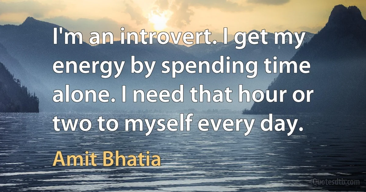 I'm an introvert. I get my energy by spending time alone. I need that hour or two to myself every day. (Amit Bhatia)