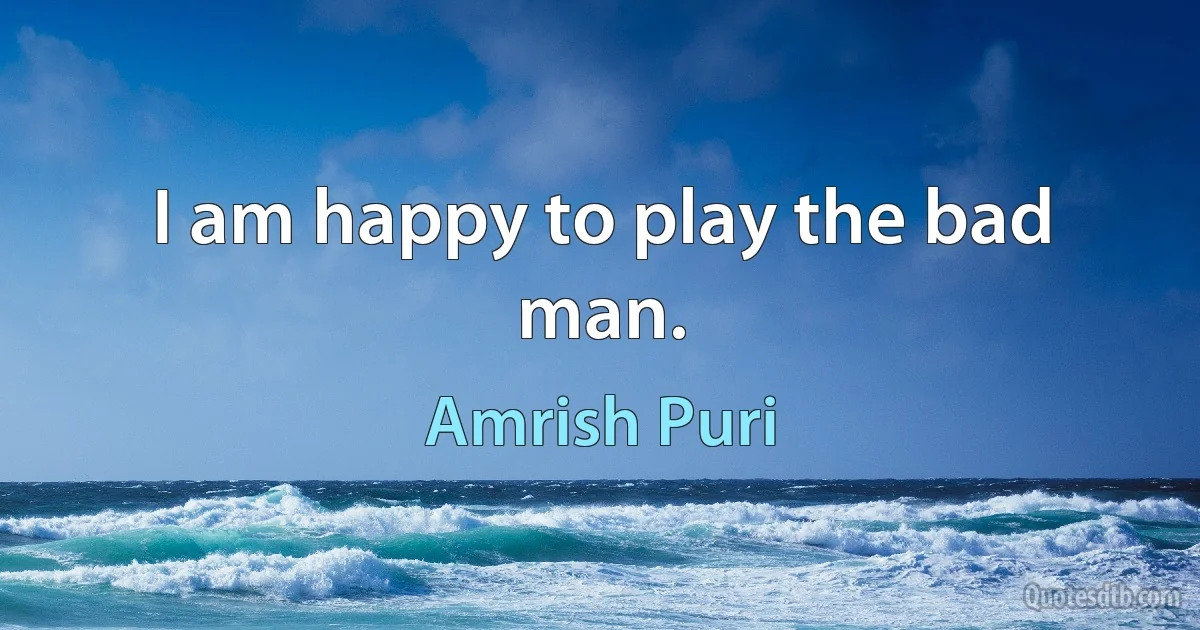 I am happy to play the bad man. (Amrish Puri)