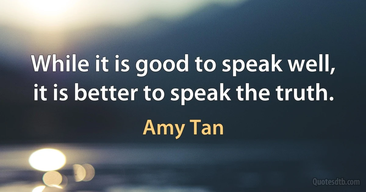 While it is good to speak well, it is better to speak the truth. (Amy Tan)