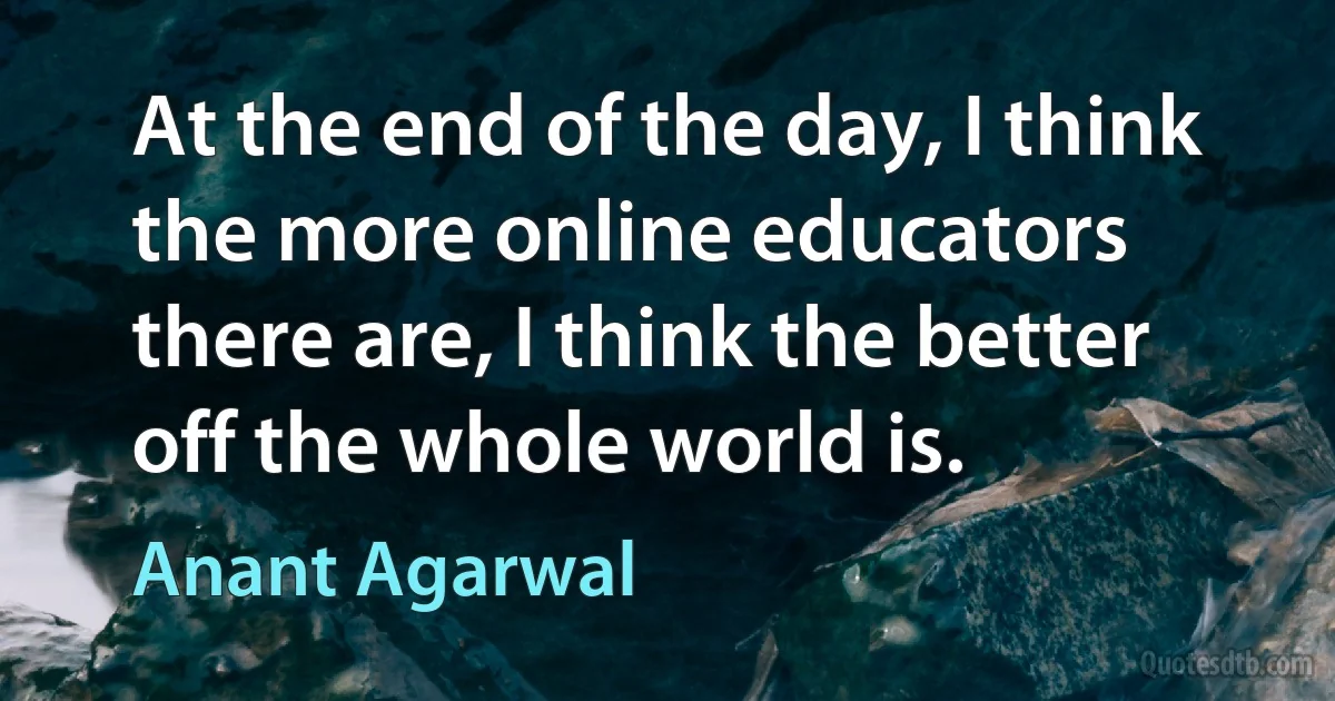 At the end of the day, I think the more online educators there are, I think the better off the whole world is. (Anant Agarwal)