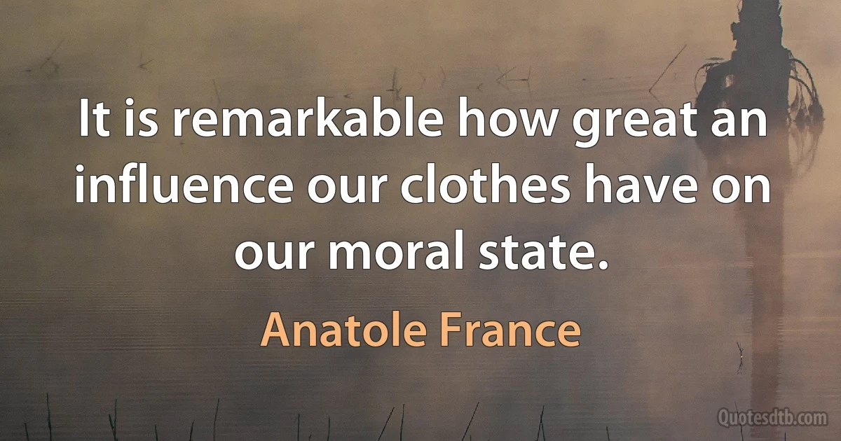 It is remarkable how great an influence our clothes have on our moral state. (Anatole France)