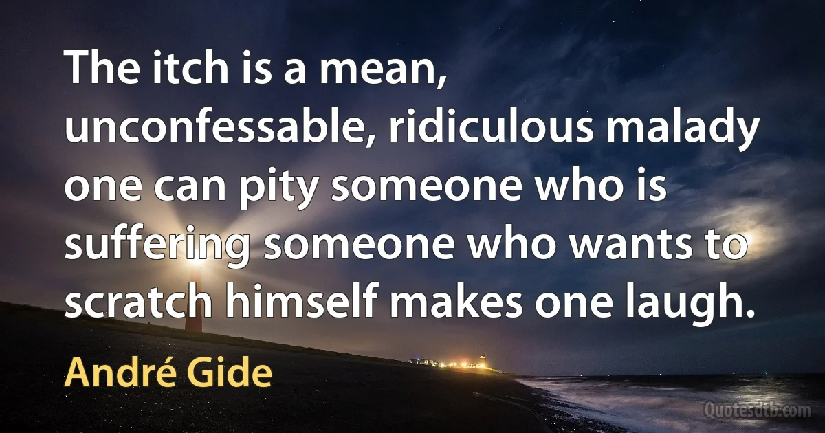 The itch is a mean, unconfessable, ridiculous malady one can pity someone who is suffering someone who wants to scratch himself makes one laugh. (André Gide)