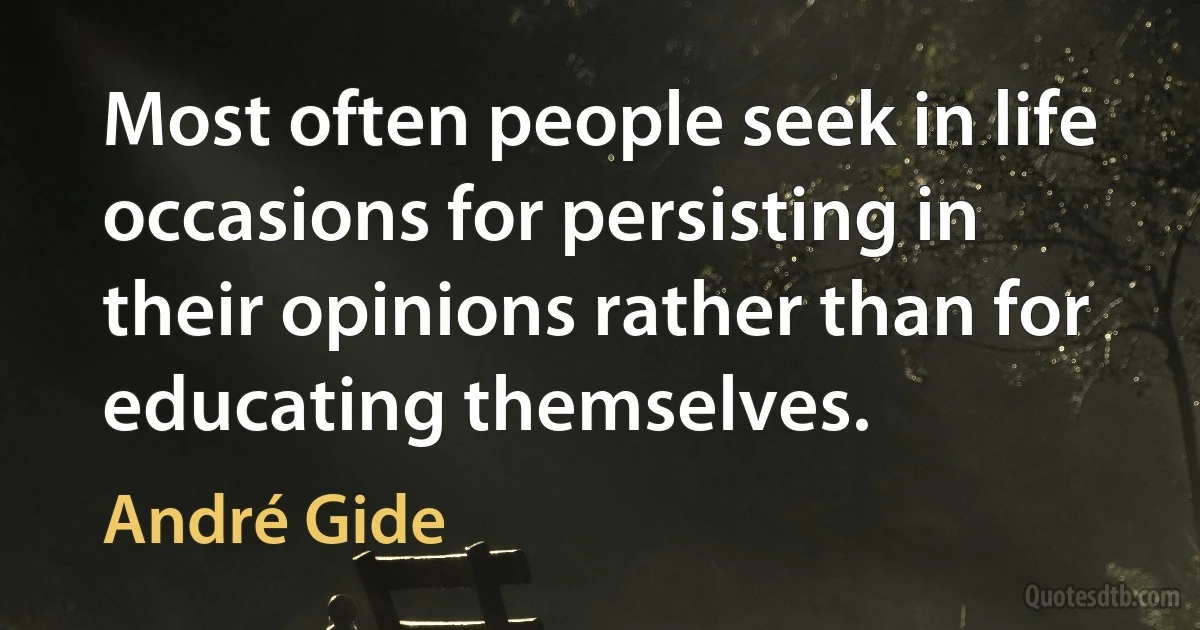 Most often people seek in life occasions for persisting in their opinions rather than for educating themselves. (André Gide)