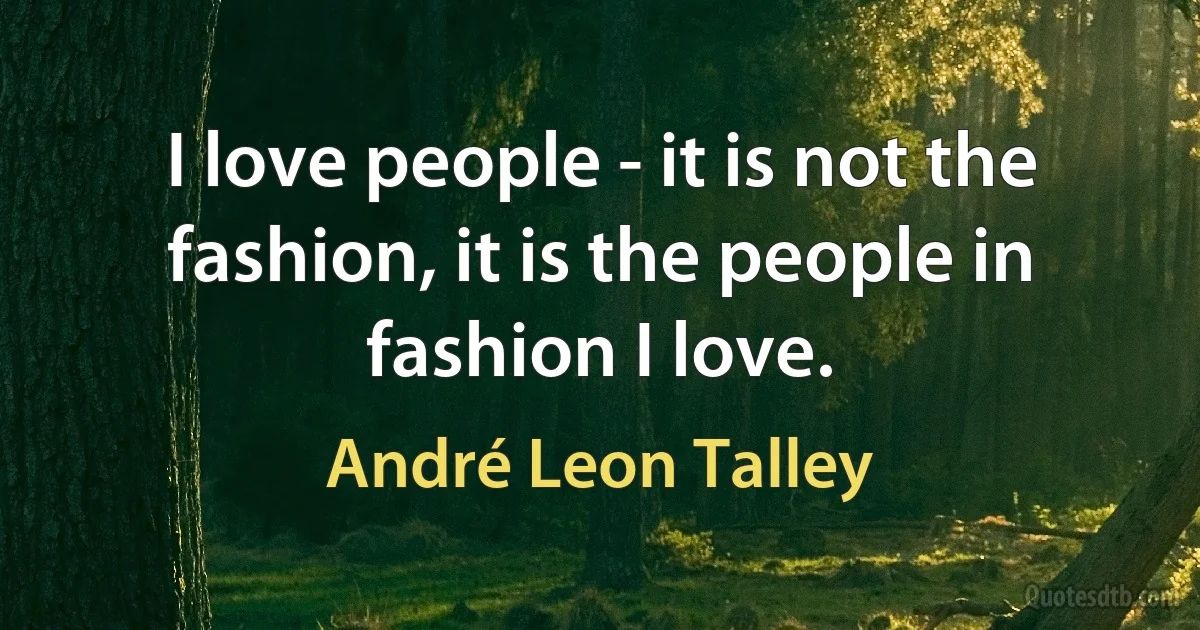 I love people - it is not the fashion, it is the people in fashion I love. (André Leon Talley)