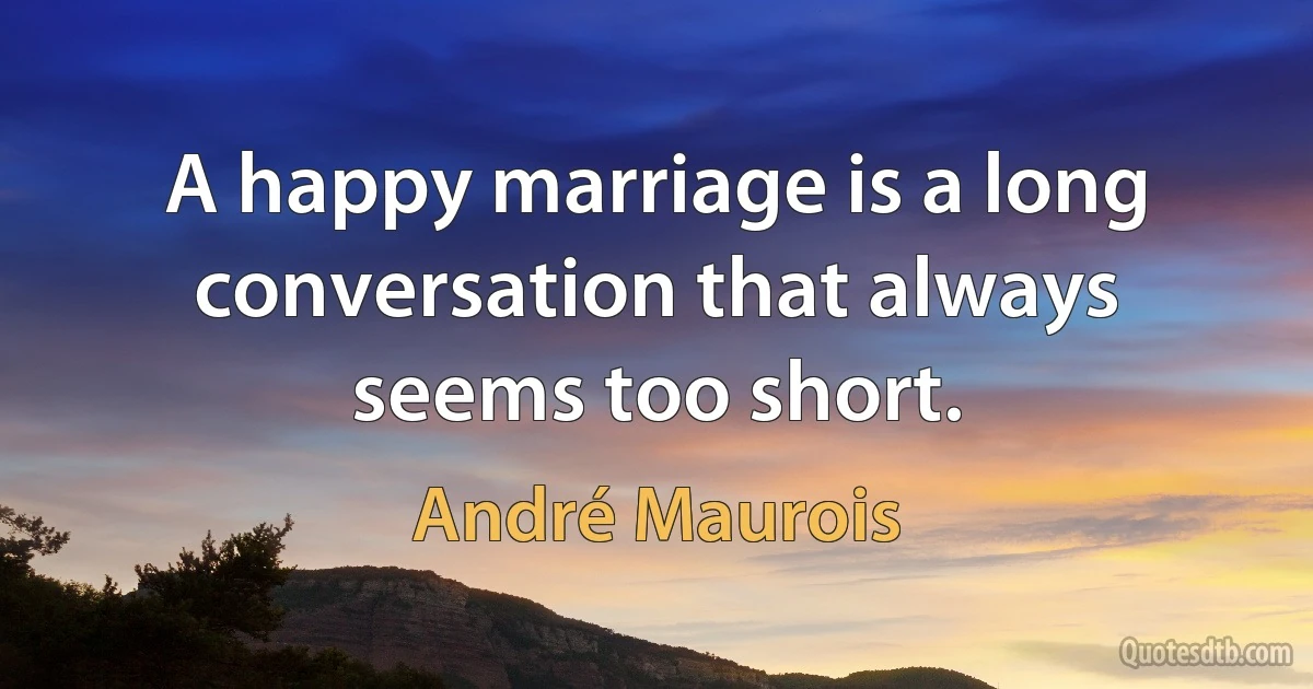 A happy marriage is a long conversation that always seems too short. (André Maurois)