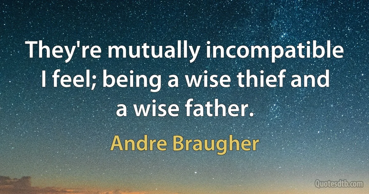 They're mutually incompatible I feel; being a wise thief and a wise father. (Andre Braugher)