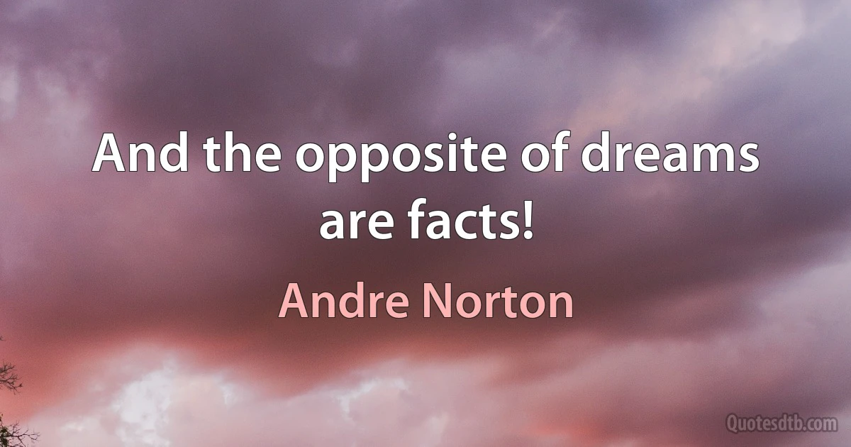 And the opposite of dreams are facts! (Andre Norton)