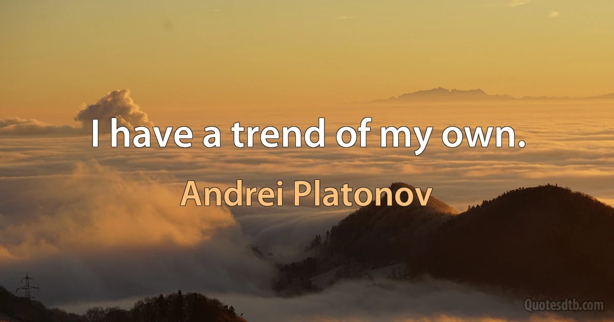 I have a trend of my own. (Andrei Platonov)