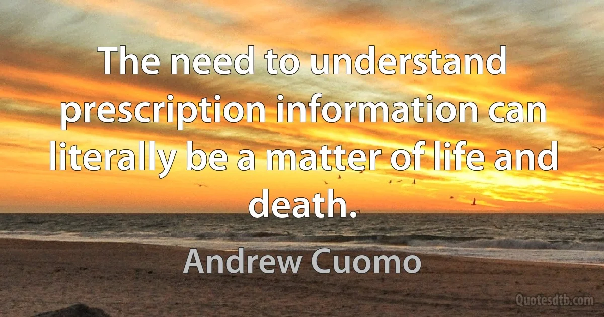 The need to understand prescription information can literally be a matter of life and death. (Andrew Cuomo)