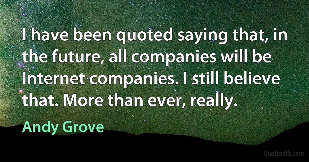 I have been quoted saying that, in the future, all companies will be Internet companies. I still believe that. More than ever, really. (Andy Grove)