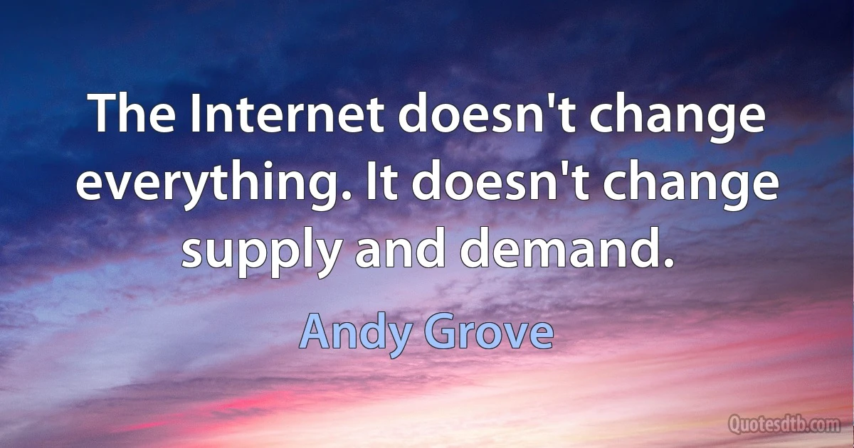 The Internet doesn't change everything. It doesn't change supply and demand. (Andy Grove)