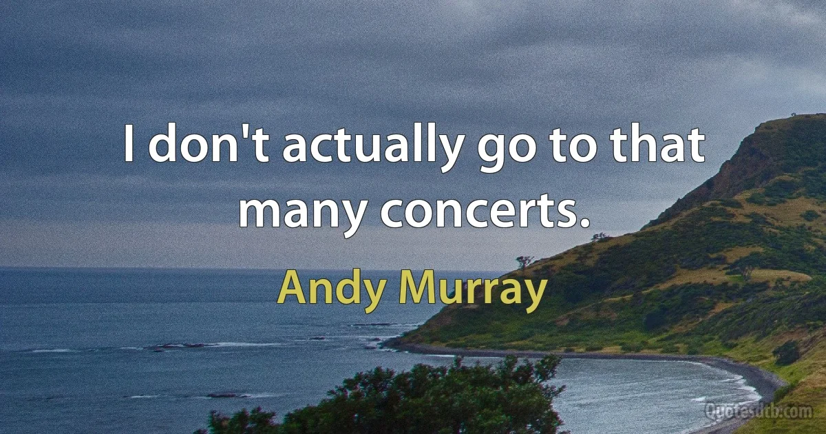 I don't actually go to that many concerts. (Andy Murray)