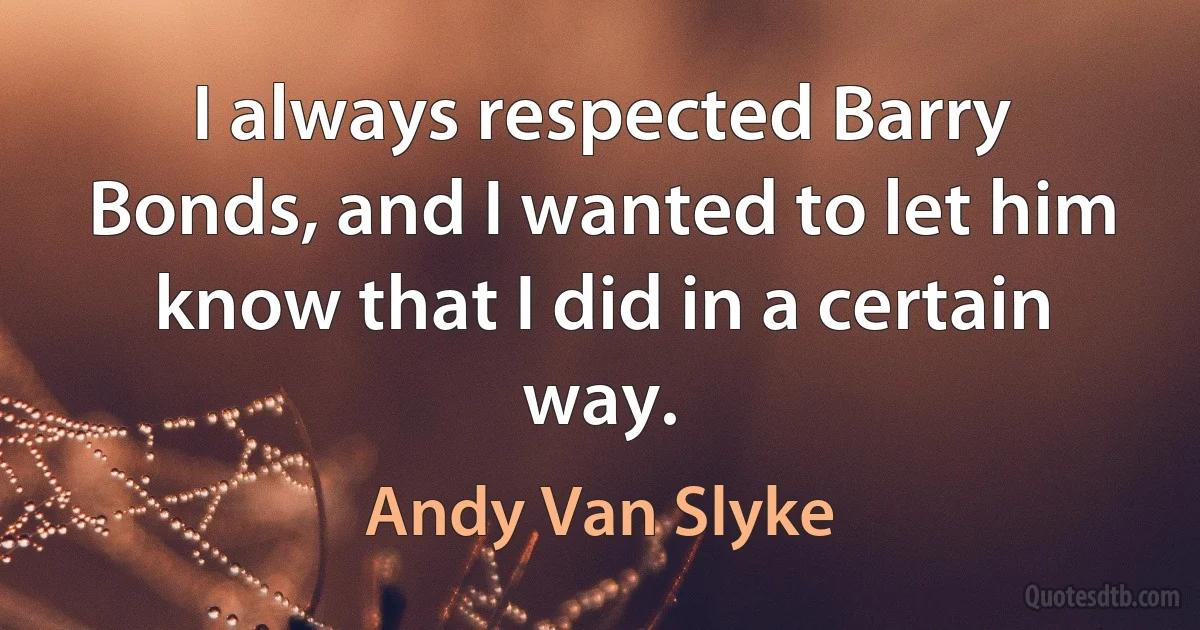 I always respected Barry Bonds, and I wanted to let him know that I did in a certain way. (Andy Van Slyke)