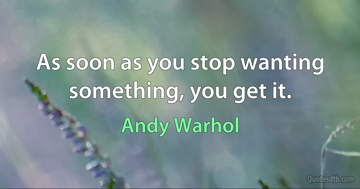 As soon as you stop wanting something, you get it. (Andy Warhol)