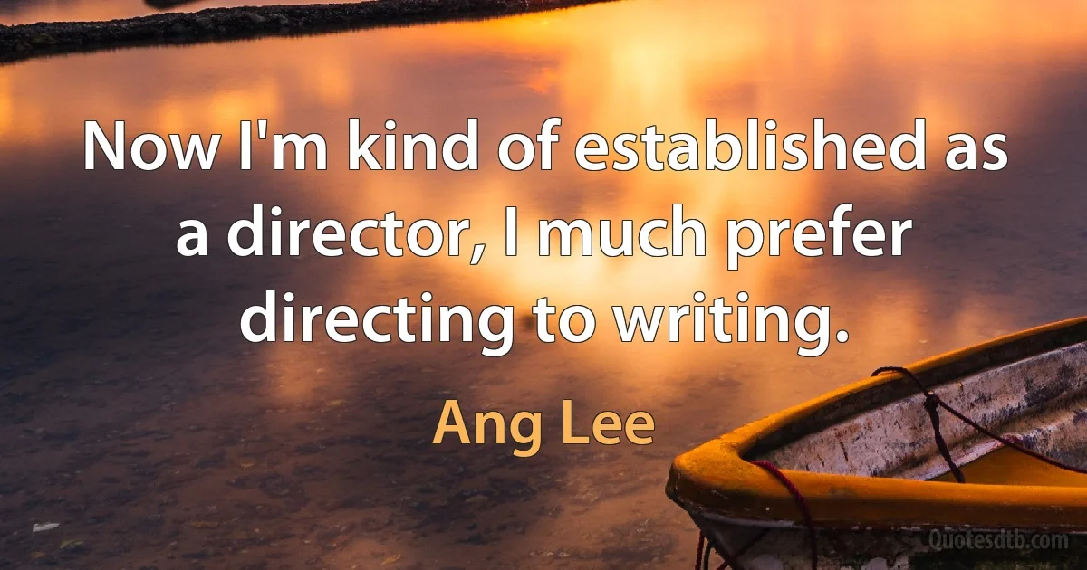 Now I'm kind of established as a director, I much prefer directing to writing. (Ang Lee)