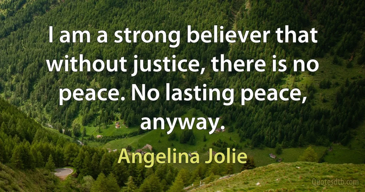 I am a strong believer that without justice, there is no peace. No lasting peace, anyway. (Angelina Jolie)