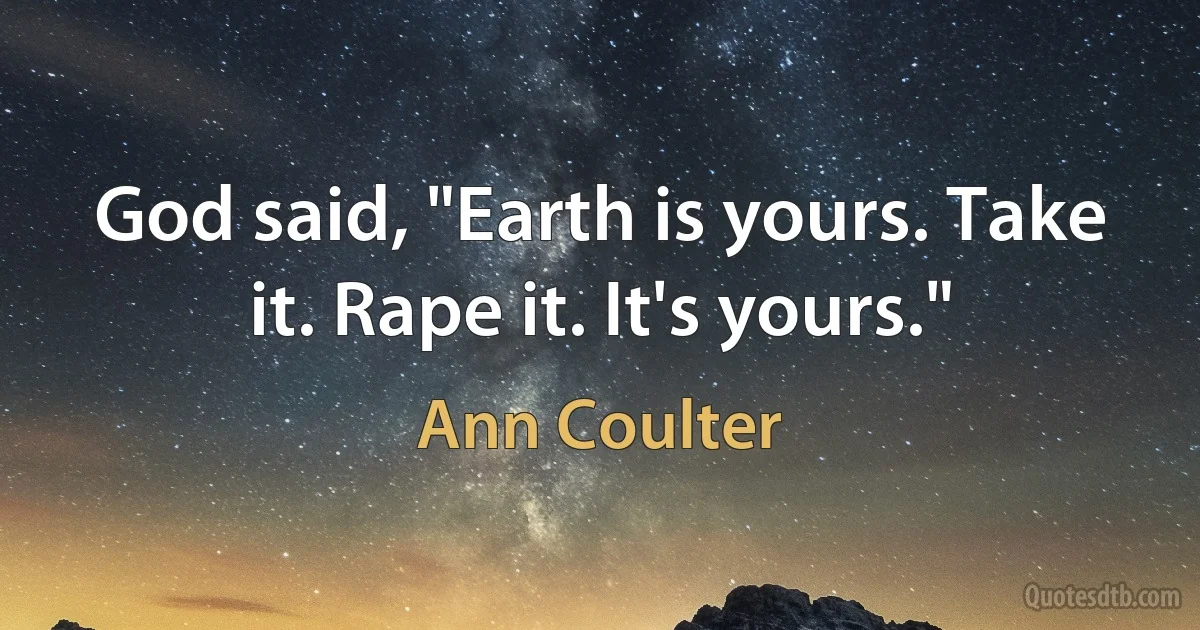 God said, "Earth is yours. Take it. Rape it. It's yours." (Ann Coulter)