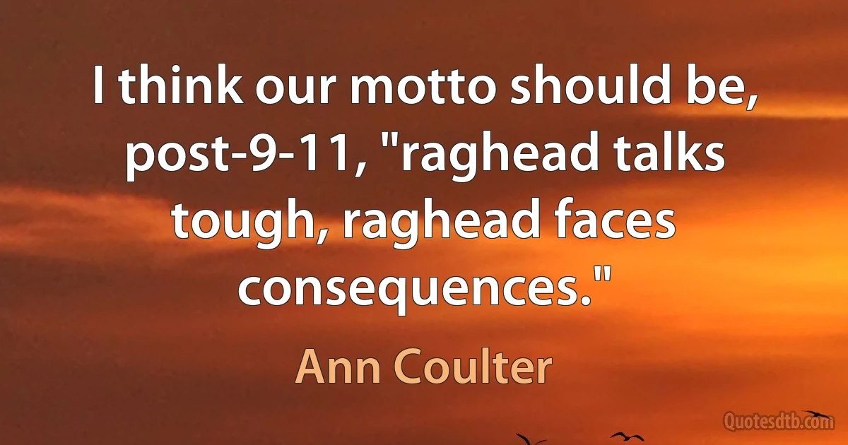 I think our motto should be, post-9-11, "raghead talks tough, raghead faces consequences." (Ann Coulter)