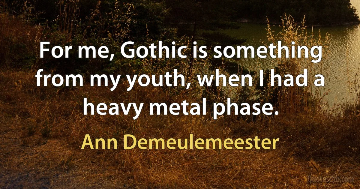 For me, Gothic is something from my youth, when I had a heavy metal phase. (Ann Demeulemeester)