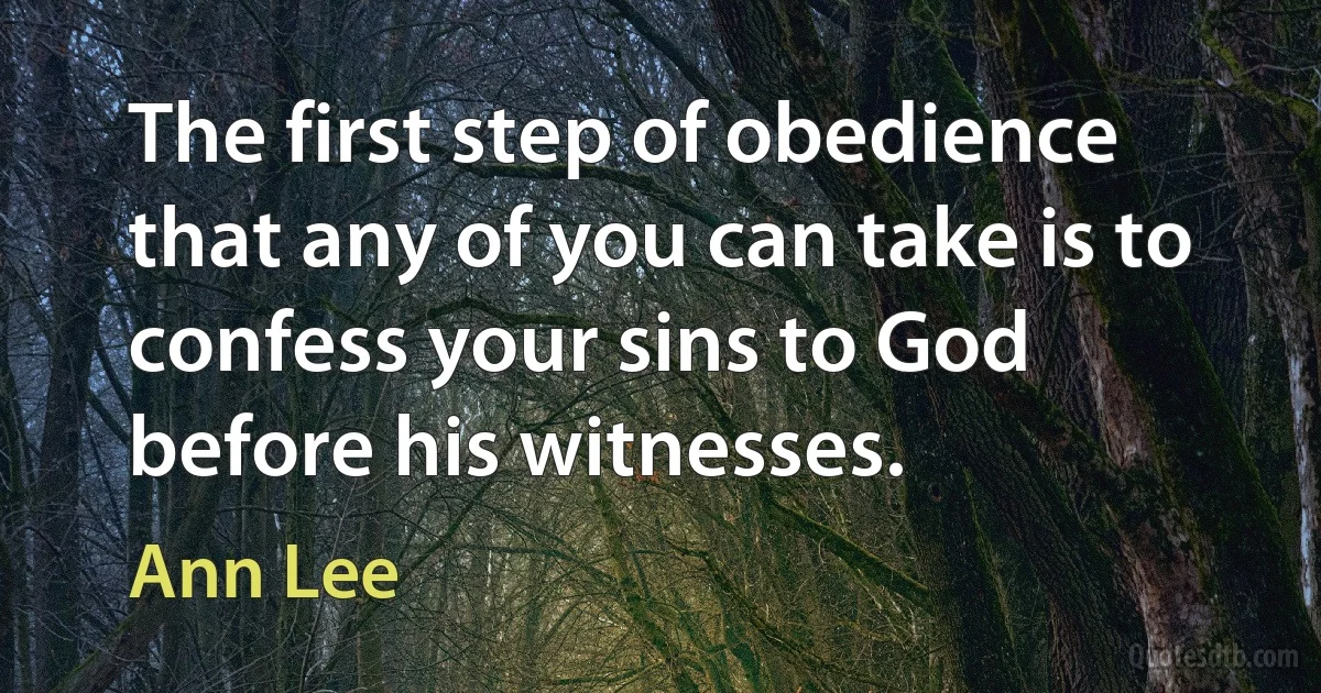 The first step of obedience that any of you can take is to confess your sins to God before his witnesses. (Ann Lee)