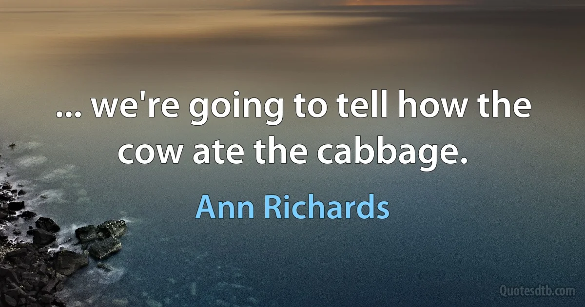 ... we're going to tell how the cow ate the cabbage. (Ann Richards)