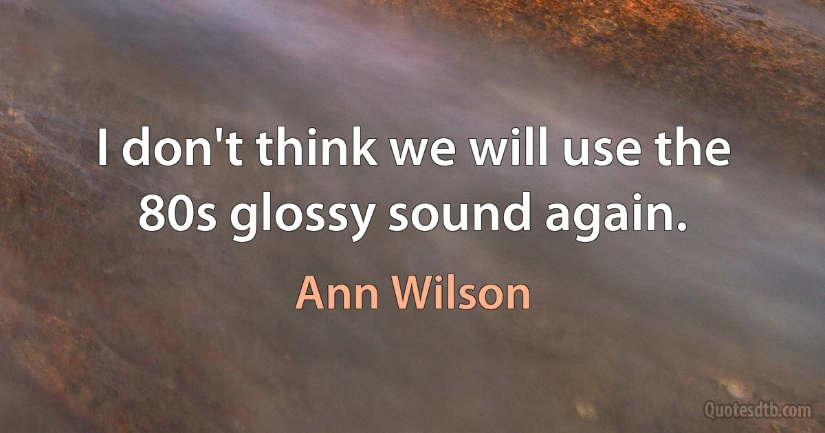 I don't think we will use the 80s glossy sound again. (Ann Wilson)