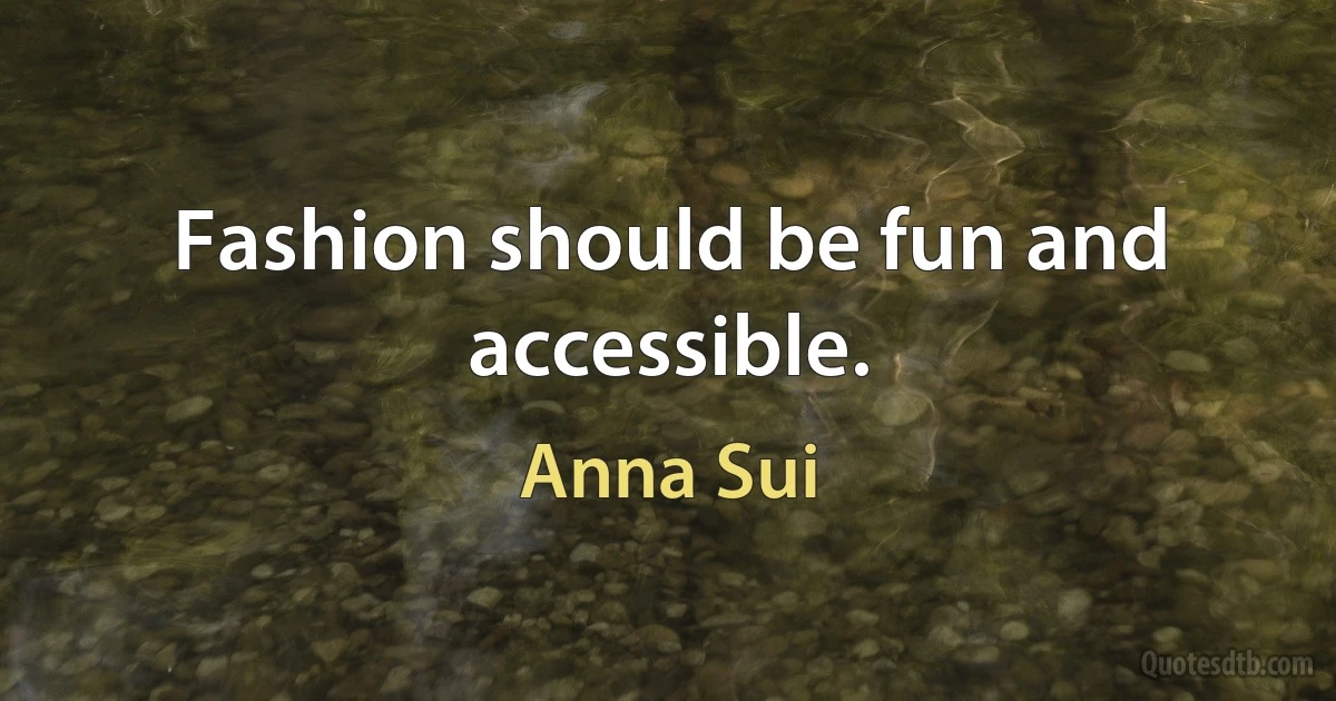 Fashion should be fun and accessible. (Anna Sui)