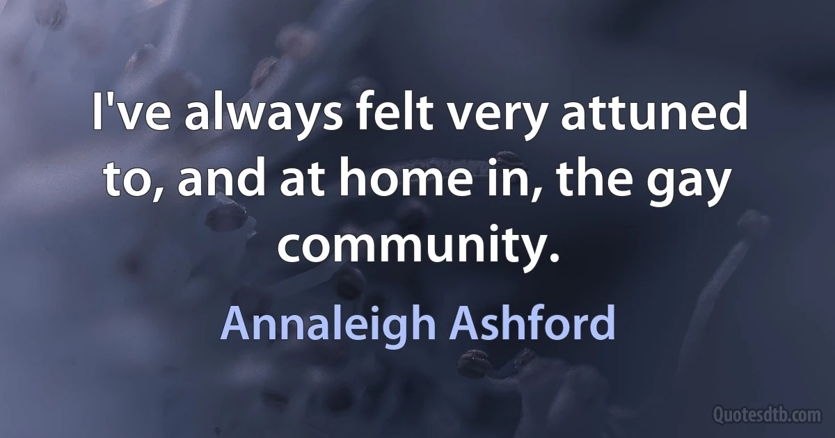 I've always felt very attuned to, and at home in, the gay community. (Annaleigh Ashford)