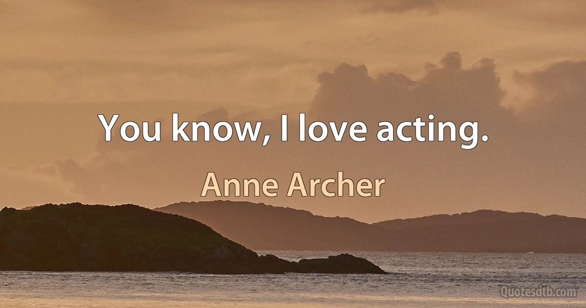 You know, I love acting. (Anne Archer)