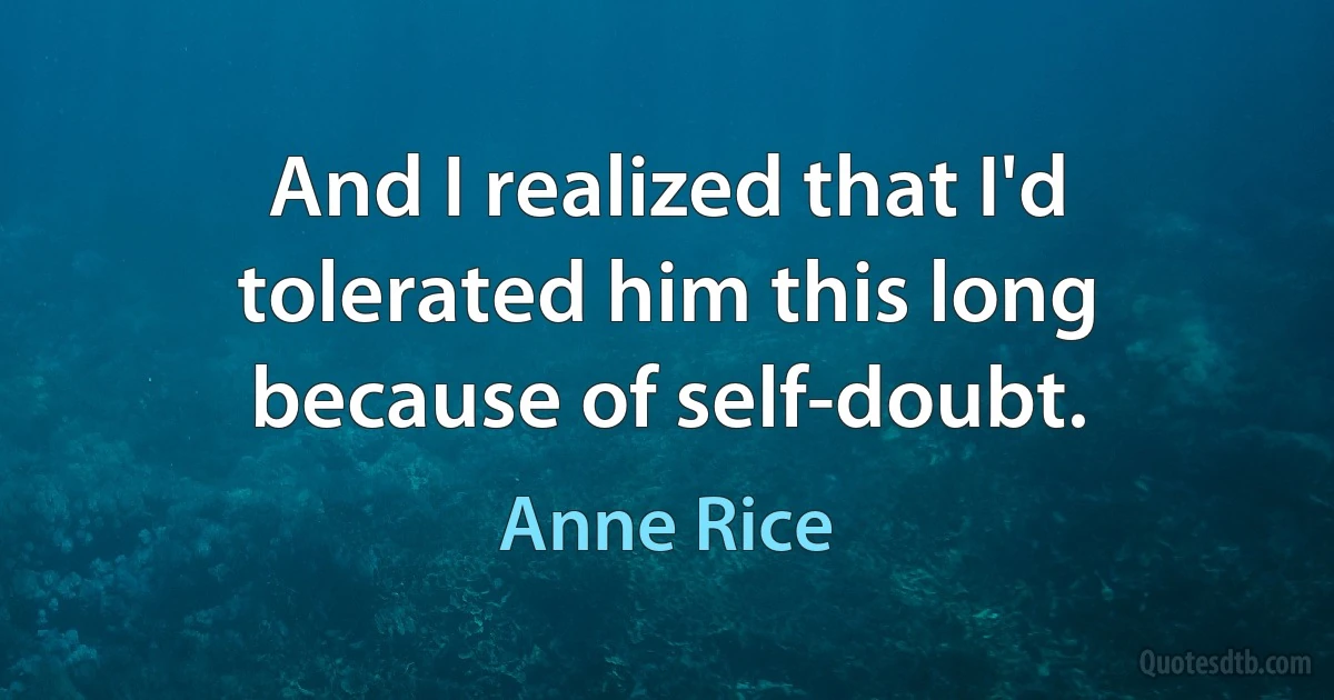 And I realized that I'd tolerated him this long because of self-doubt. (Anne Rice)