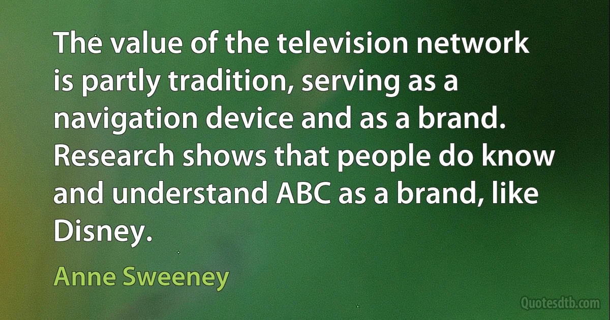 The value of the television network is partly tradition, serving as a navigation device and as a brand. Research shows that people do know and understand ABC as a brand, like Disney. (Anne Sweeney)