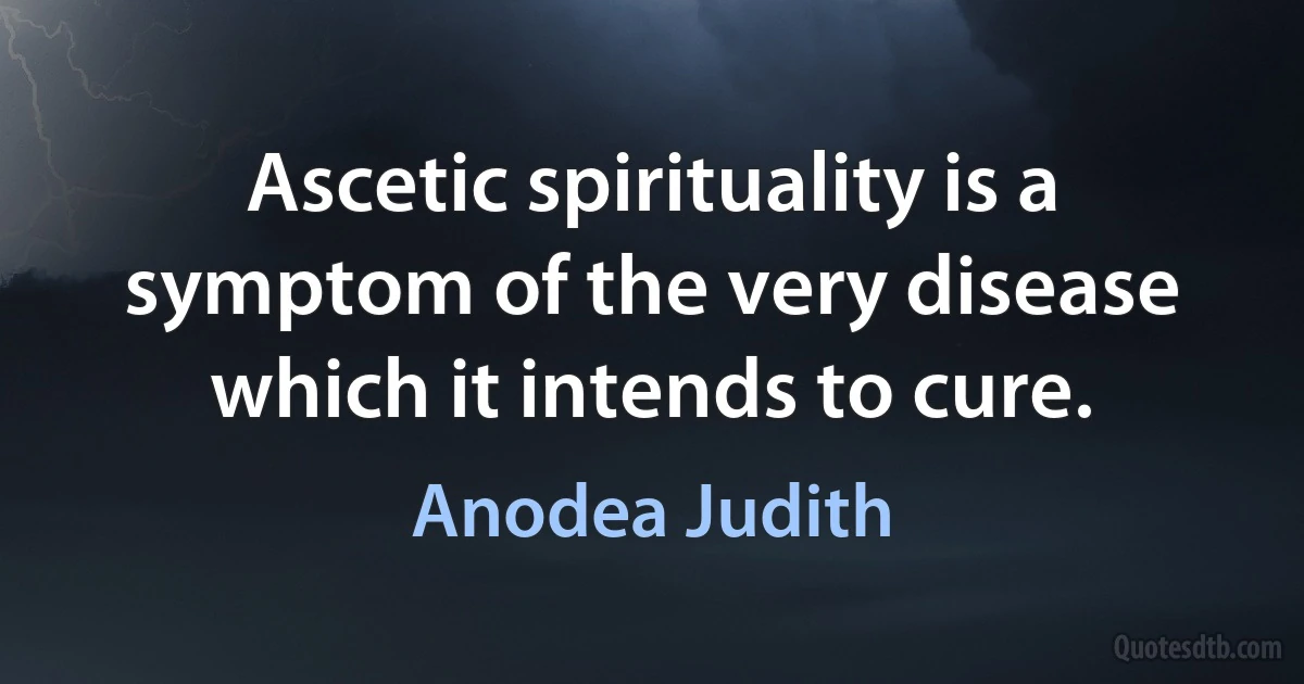 Ascetic spirituality is a symptom of the very disease which it intends to cure. (Anodea Judith)